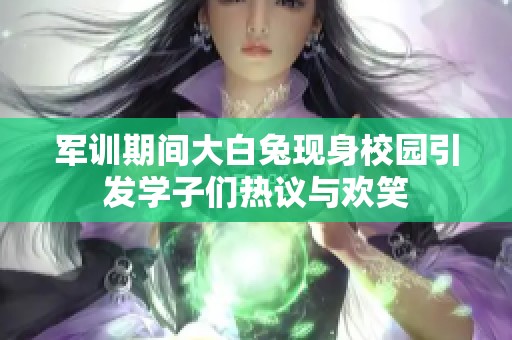 军训期间大白兔现身校园引发学子们热议与欢笑