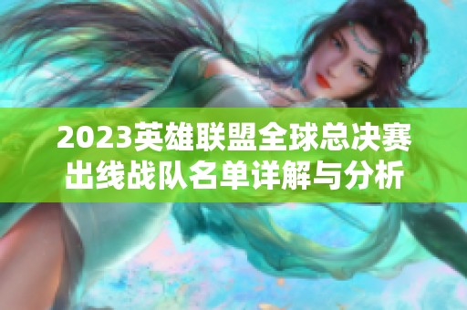2023英雄联盟全球总决赛出线战队名单详解与分析