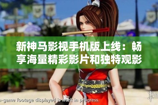 新神马影视手机版上线：畅享海量精彩影片和独特观影体验