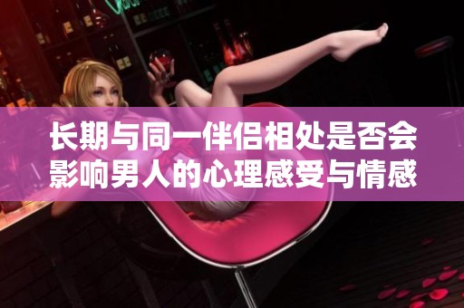 长期与同一伴侣相处是否会影响男人的心理感受与情感依赖