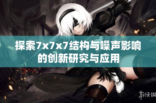 探索7x7x7结构与噪声影响的创新研究与应用