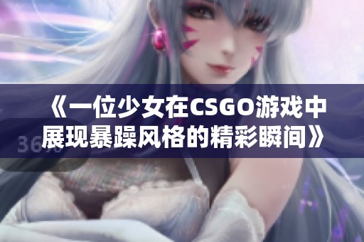 《一位少女在CSGO游戏中展现暴躁风格的精彩瞬间》