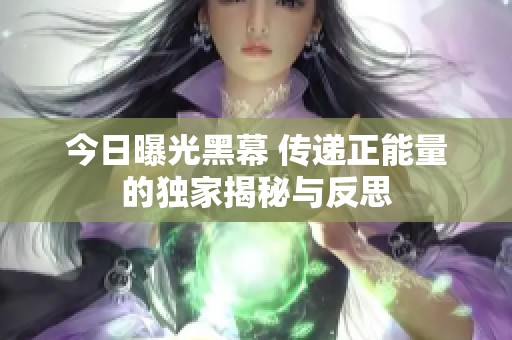 今日曝光黑幕 传递正能量的独家揭秘与反思