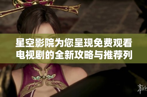 星空影院为您呈现免费观看电视剧的全新攻略与推荐列表