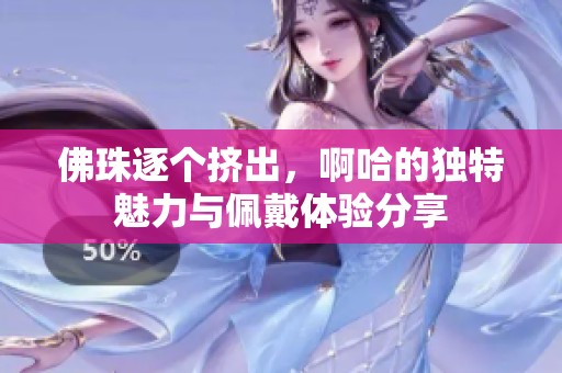 佛珠逐个挤出，啊哈的独特魅力与佩戴体验分享