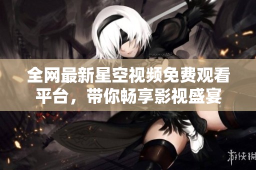 全网最新星空视频免费观看平台，带你畅享影视盛宴
