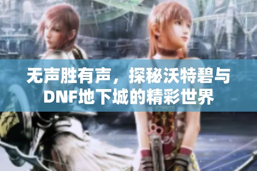 无声胜有声，探秘沃特碧与DNF地下城的精彩世界