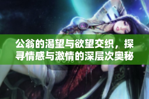 公翁的渴望与欲望交织，探寻情感与激情的深层次奥秘