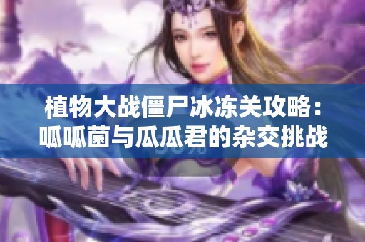 植物大战僵尸冰冻关攻略：呱呱菌与瓜瓜君的杂交挑战秘籍