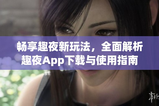 畅享趣夜新玩法，全面解析趣夜App下载与使用指南