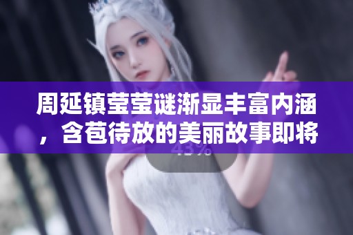 周延镇莹莹谜渐显丰富内涵，含苞待放的美丽故事即将揭晓