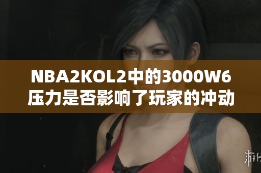 NBA2KOL2中的3000W6压力是否影响了玩家的冲动行为
