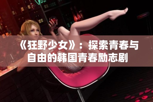 《狂野少女》：探索青春与自由的韩国青春励志剧