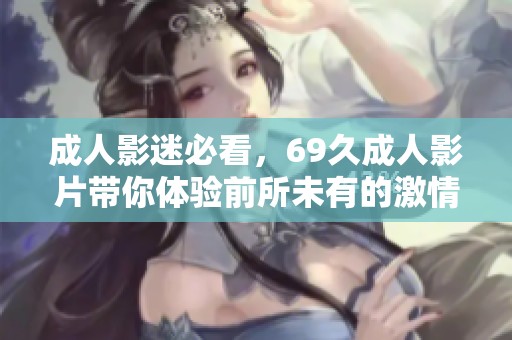 成人影迷必看，69久成人影片带你体验前所未有的激情之旅