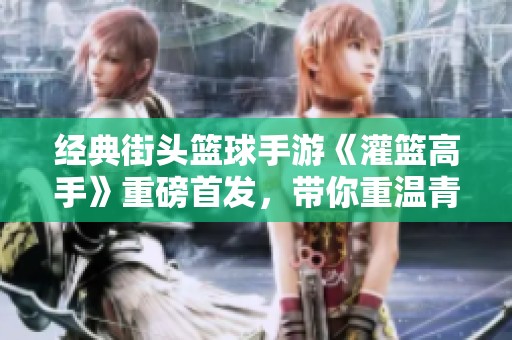 经典街头篮球手游《灌篮高手》重磅首发，带你重温青春热血之旅