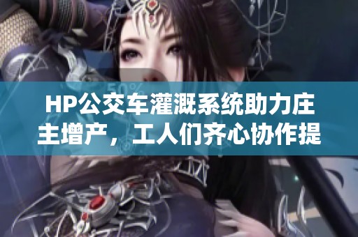 HP公交车灌溉系统助力庄主增产，工人们齐心协作提升效率