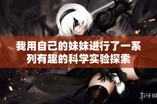 我用自己的妹妹进行了一系列有趣的科学实验探索