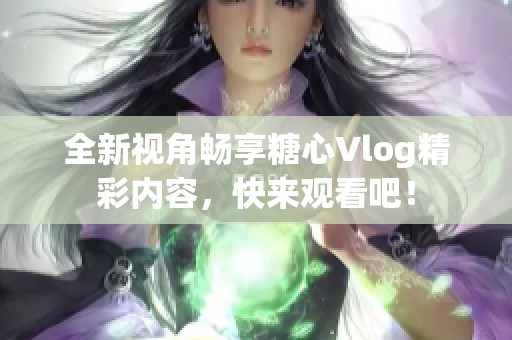全新视角畅享糖心Vlog精彩内容，快来观看吧！
