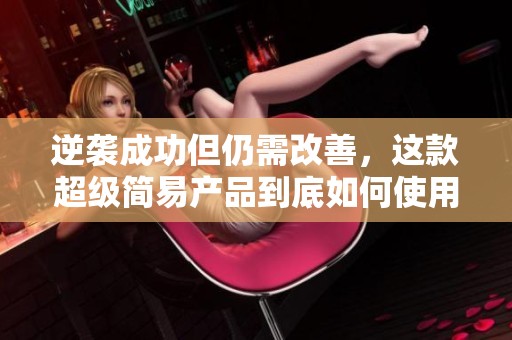 逆袭成功但仍需改善，这款超级简易产品到底如何使用才有效？