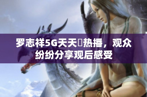 罗志祥5G天天奭热播，观众纷纷分享观后感受