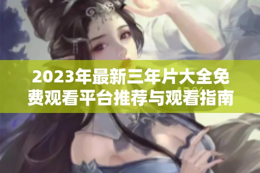 2023年最新三年片大全免费观看平台推荐与观看指南