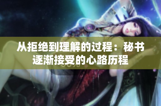 从拒绝到理解的过程：秘书逐渐接受的心路历程