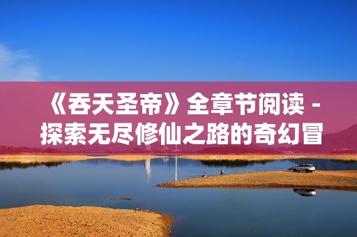 《吞天圣帝》全章节阅读 - 探索无尽修仙之路的奇幻冒险