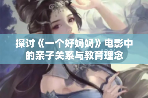 探讨《一个好妈妈》电影中的亲子关系与教育理念