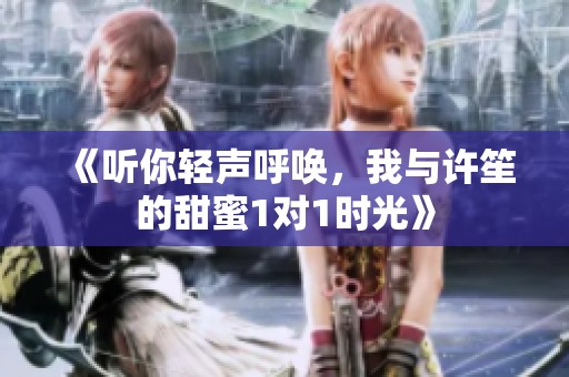 《听你轻声呼唤，我与许笙的甜蜜1对1时光》