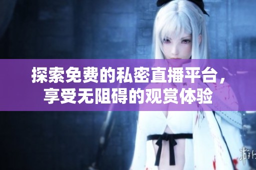 探索免费的私密直播平台，享受无阻碍的观赏体验