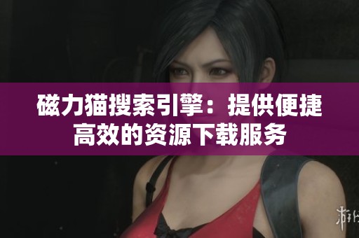 磁力猫搜索引擎：提供便捷高效的资源下载服务