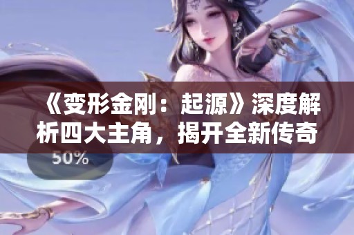 《变形金刚：起源》深度解析四大主角，揭开全新传奇故事的神秘面纱