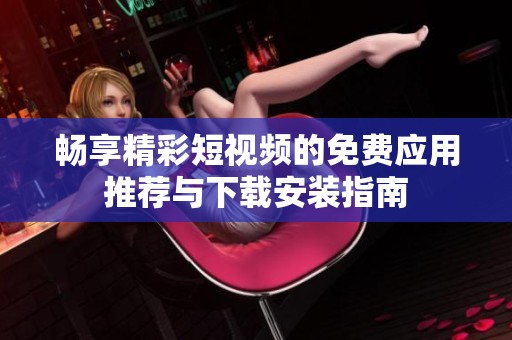 畅享精彩短视频的免费应用推荐与下载安装指南