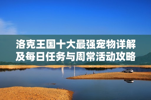 洛克王国十大最强宠物详解及每日任务与周常活动攻略分享