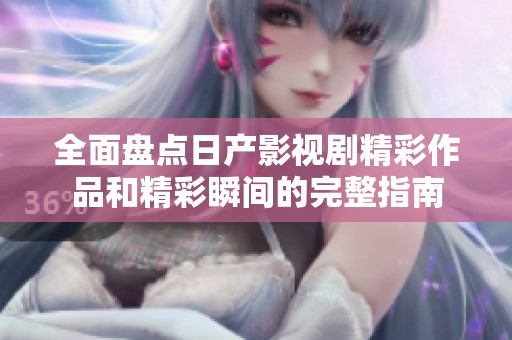 全面盘点日产影视剧精彩作品和精彩瞬间的完整指南