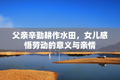 父亲辛勤耕作水田，女儿感悟劳动的意义与亲情