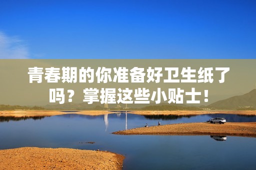青春期的你准备好卫生纸了吗？掌握这些小贴士！