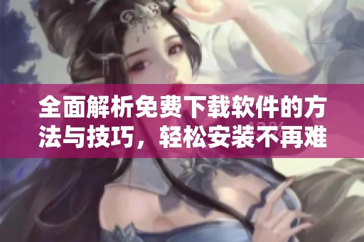 全面解析免费下载软件的方法与技巧，轻松安装不再难