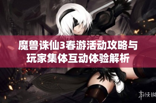 魔兽诛仙3春游活动攻略与玩家集体互动体验解析