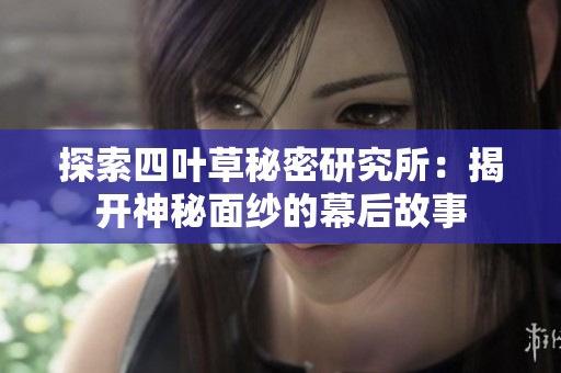 探索四叶草秘密研究所：揭开神秘面纱的幕后故事