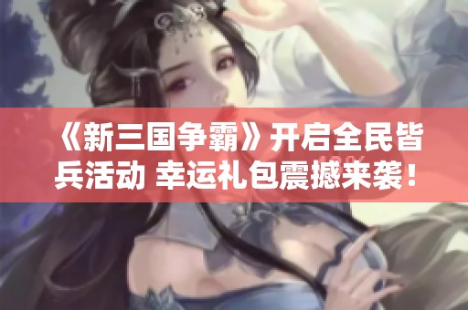 《新三国争霸》开启全民皆兵活动 幸运礼包震撼来袭！