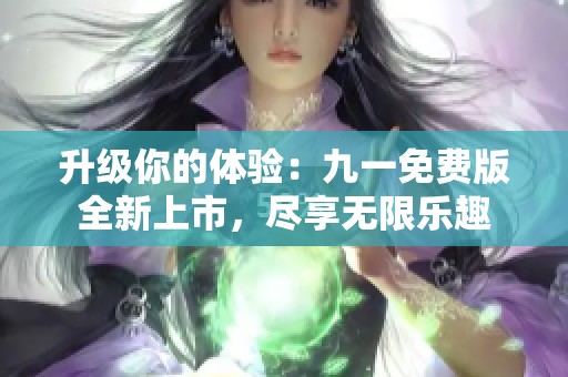 升级你的体验：九一免费版全新上市，尽享无限乐趣
