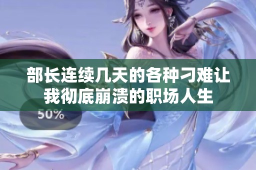 部长连续几天的各种刁难让我彻底崩溃的职场人生
