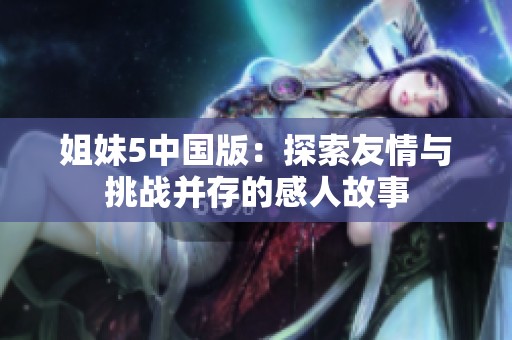 姐妹5中国版：探索友情与挑战并存的感人故事
