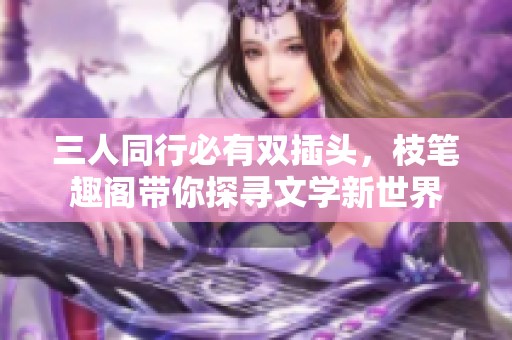 三人同行必有双插头，枝笔趣阁带你探寻文学新世界