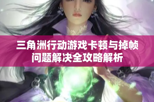 三角洲行动游戏卡顿与掉帧问题解决全攻略解析