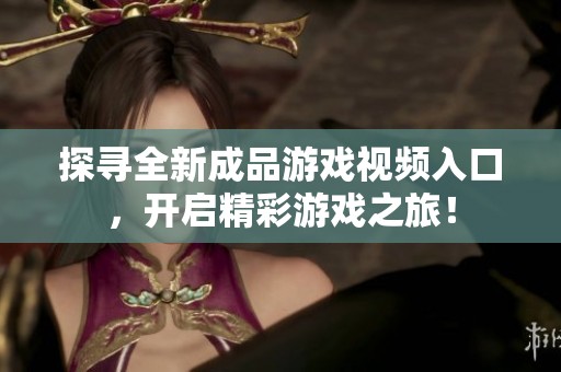 探寻全新成品游戏视频入口，开启精彩游戏之旅！