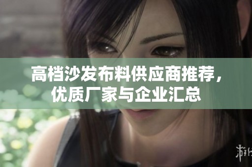 高档沙发布料供应商推荐，优质厂家与企业汇总