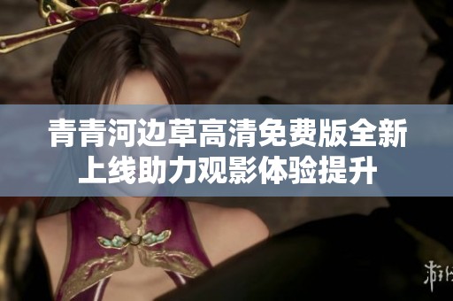 青青河边草高清免费版全新上线助力观影体验提升