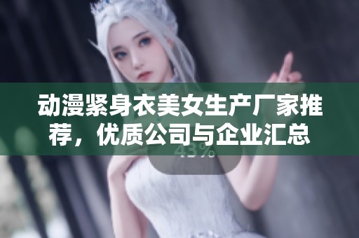 动漫紧身衣美女生产厂家推荐，优质公司与企业汇总